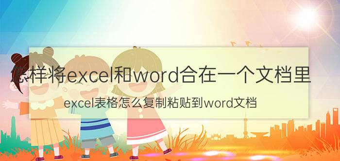 怎样将excel和word合在一个文档里 excel表格怎么复制粘贴到word文档？